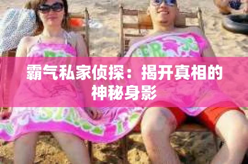 霸气私家侦探：揭开真相的神秘身影
