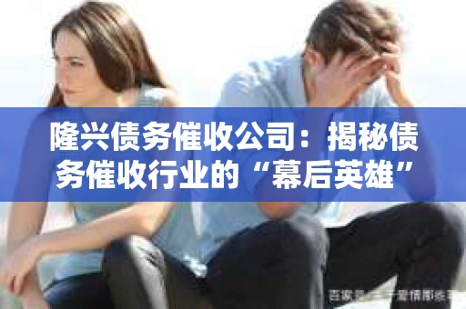 隆兴债务催收公司：揭秘债务催收行业的“幕后英雄”