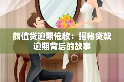颜值贷逾期催收：揭秘贷款逾期背后的故事