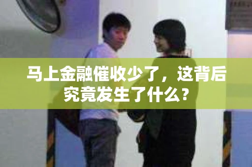马上金融催收少了，这背后究竟发生了什么？