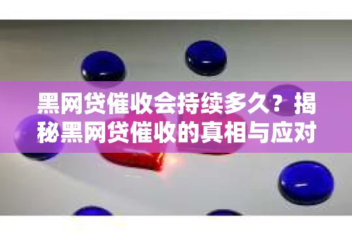 黑网贷催收会持续多久?揭秘黑网贷催收的真相与应对策略 黑网贷催收会持续多久?揭秘黑网贷催收的真相与应对策略