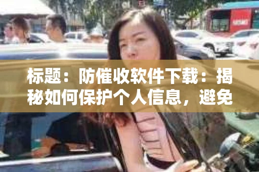 标题：防催收软件下载：揭秘如何保护个人信息，避免骚扰电话