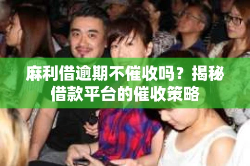 麻利借逾期不催收吗?揭秘借款平台的催收策略 麻利借逾期不催收吗?揭秘借款平台的催收策略