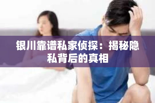 银川靠谱私家侦探:揭秘隐私背后的真相 银川靠谱私家侦探:揭秘隐私背后的真相