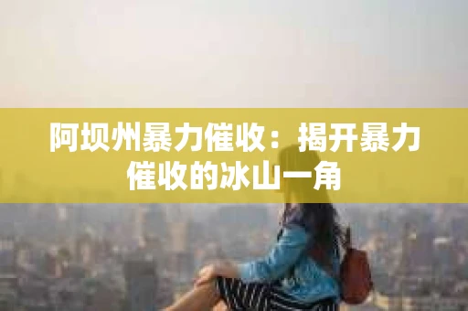 阿坝州暴力催收：揭开暴力催收的冰山一角