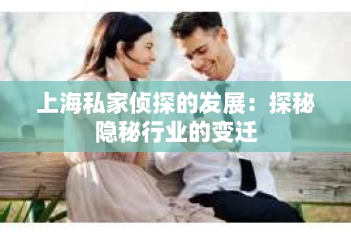上海私家侦探的发展：探秘隐秘行业的变迁