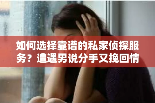 如何选择靠谱的私家侦探服务?遭遇男说分手又挽回情况怎么办? 如何选择靠谱的私家侦探服务?遭遇男说分手又挽回情况怎么办?