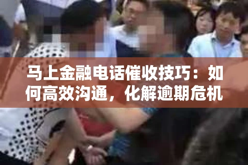 马上金融电话催收技巧：如何高效沟通，化解逾期危机