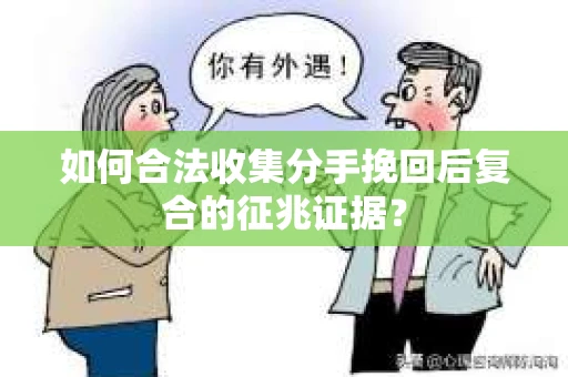 如何合法收集分手挽回后复合的征兆证据？