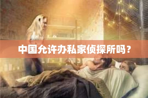 中国允许办私家侦探所吗？