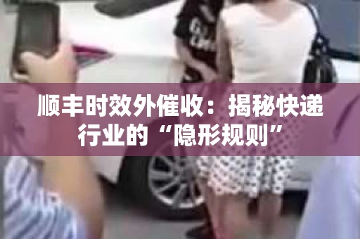 顺丰时效外催收:揭秘快递行业的“隐形规则” 顺丰时效外催收:揭秘快递行业的“隐形规则”