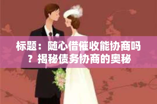 标题：随心借催收能协商吗？揭秘债务协商的奥秘