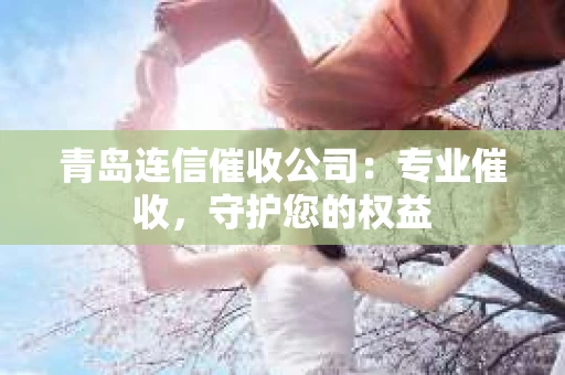 青岛连信催收公司：专业催收，守护您的权益