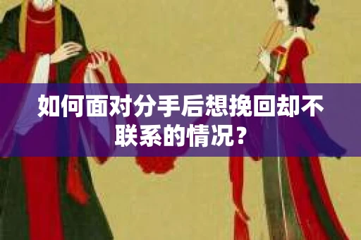 如何面对分手后想挽回却不联系的情况？