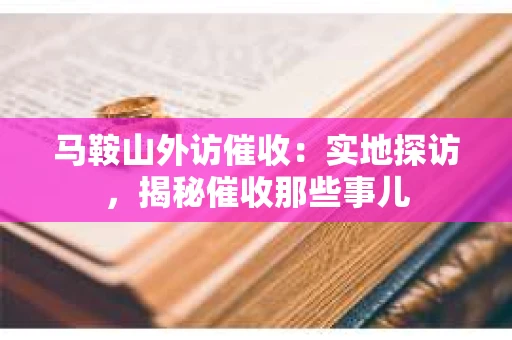 马鞍山外访催收：实地探访，揭秘催收那些事儿