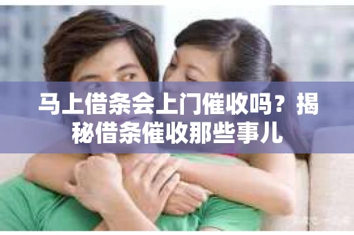 马上借条会上门催收吗？揭秘借条催收那些事儿