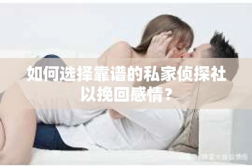 如何选择靠谱的私家侦探社以挽回感情？