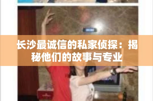 长沙最诚信的私家侦探：揭秘他们的故事与专业