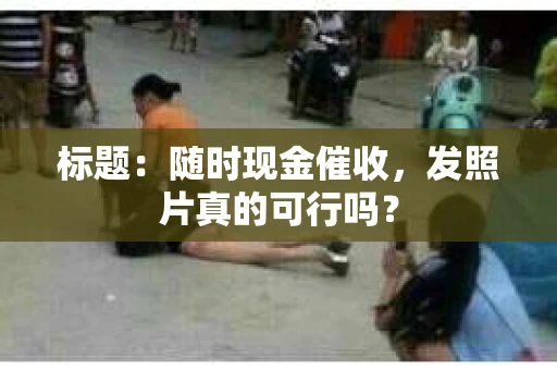 标题：随时现金催收，发照片真的可行吗？