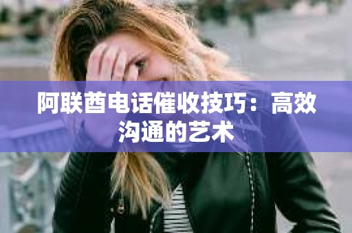 阿联酋电话催收技巧:高效沟通的艺术 阿联酋电话催收技巧:高效沟通的艺术