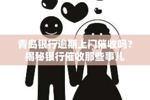 青岛银行逾期上门催收吗？揭秘银行催收那些事儿