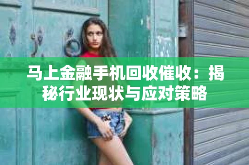 马上金融手机回收催收:揭秘行业现状与应对策略 马上金融手机回收催收:揭秘行业现状与应对策略