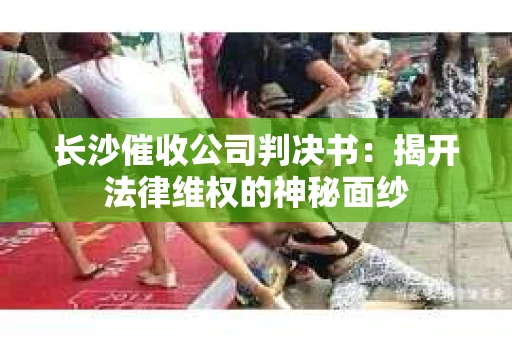长沙催收公司判决书：揭开法律维权的神秘面纱