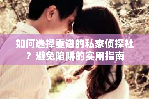 如何选择靠谱的私家侦探社？避免陷阱的实用指南