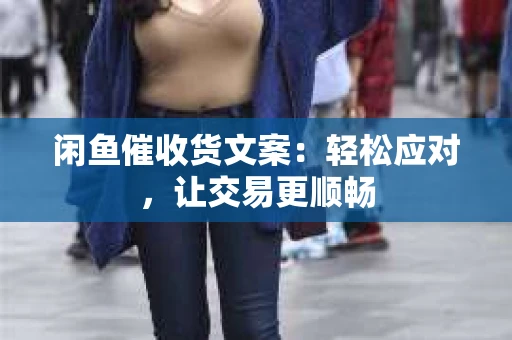闲鱼催收货文案：轻松应对，让交易更顺畅