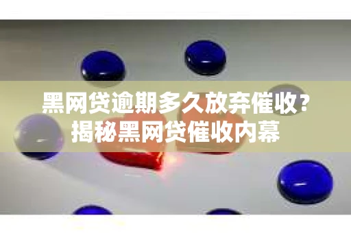 黑网贷逾期多久放弃催收？揭秘黑网贷催收内幕