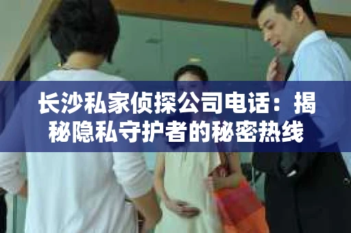 长沙私家侦探公司电话:揭秘隐私守护者的秘密热线 长沙私家侦探公司电话:揭秘隐私守护者的秘密热线