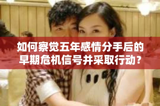 如何察觉五年感情分手后的早期危机信号并采取行动? 如何察觉五年感情分手后的早期危机信号并采取行动?