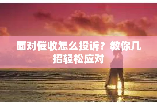 面对催收怎么投诉？教你几招轻松应对