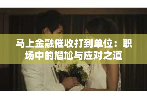 马上金融催收打到单位:职场中的尴尬与应对之道 马上金融催收打到单位:职场中的尴尬与应对之道