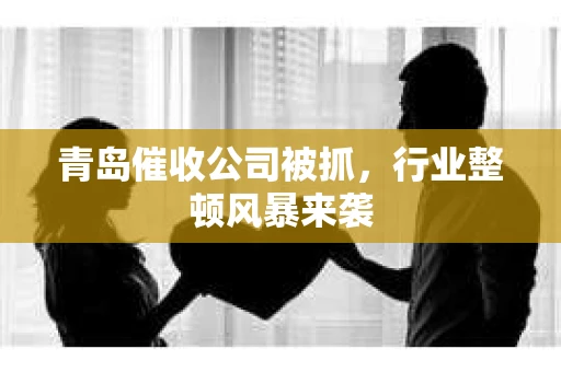 青岛催收公司被抓，行业整顿风暴来袭