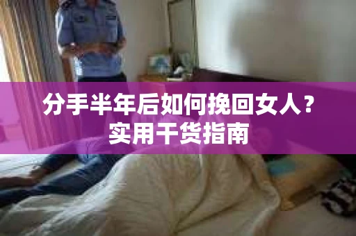 分手半年后如何挽回女人？实用干货指南