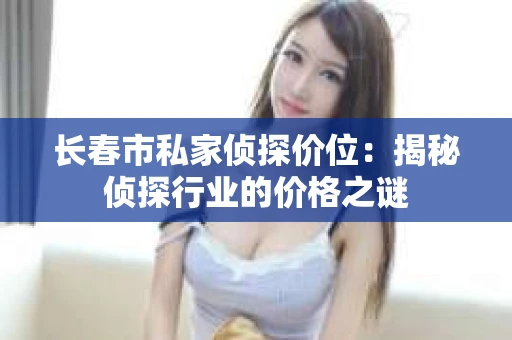 长春市私家侦探价位：揭秘侦探行业的价格之谜