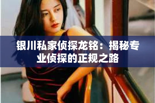银川私家侦探龙铭:揭秘专业侦探的正规之路 银川私家侦探龙铭:揭秘专业侦探的正规之路