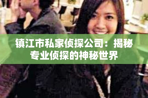 镇江市私家侦探公司：揭秘专业侦探的神秘世界