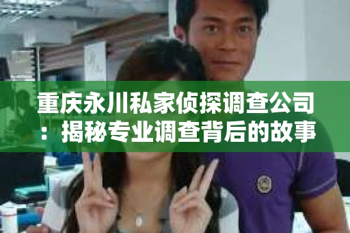 重庆永川私家侦探调查公司：揭秘专业调查背后的故事