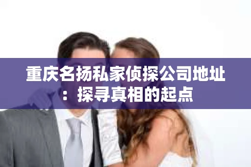 重庆名扬私家侦探公司地址:探寻真相的起点 重庆名扬私家侦探公司地址:探寻真相的起点