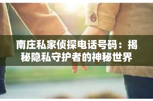 南庄私家侦探电话号码:揭秘隐私守护者的神秘世界 南庄私家侦探电话号码:揭秘隐私守护者的神秘世界