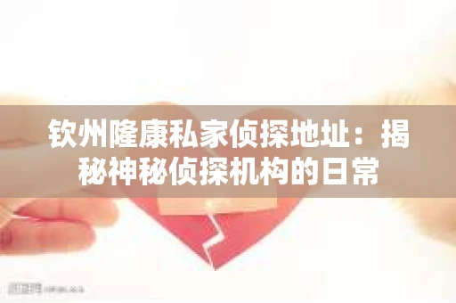 钦州隆康私家侦探地址:揭秘神秘侦探机构的日常 钦州隆康私家侦探地址:揭秘神秘侦探机构的日常