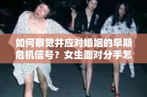 如何察觉并应对婚姻的早期危机信号?女生面对分手怎么办? 如何察觉并应对婚姻的早期危机信号?女生面对分手怎么办?