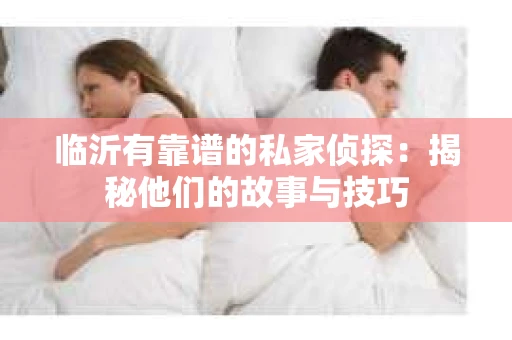 临沂有靠谱的私家侦探：揭秘他们的故事与技巧