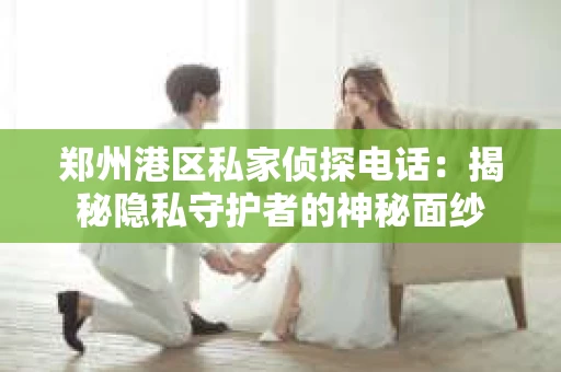郑州港区私家侦探电话：揭秘隐私守护者的神秘面纱