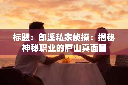 标题：郎溪私家侦探：揭秘神秘职业的庐山真面目