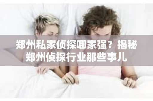 郑州私家侦探哪家强？揭秘郑州侦探行业那些事儿