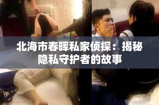 北海市春晖私家侦探：揭秘隐私守护者的故事