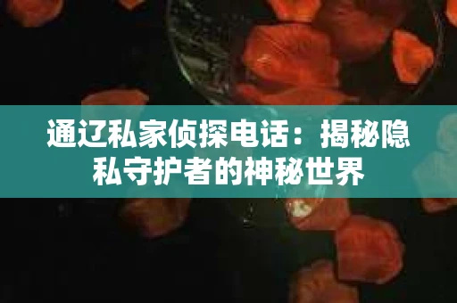 通辽私家侦探电话：揭秘隐私守护者的神秘世界